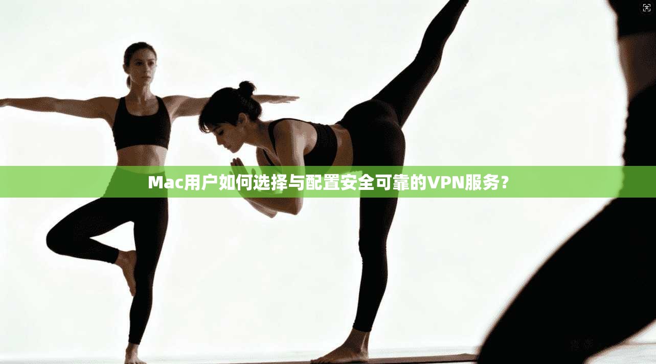 Mac用户如何选择与配置安全可靠的VPN服务？