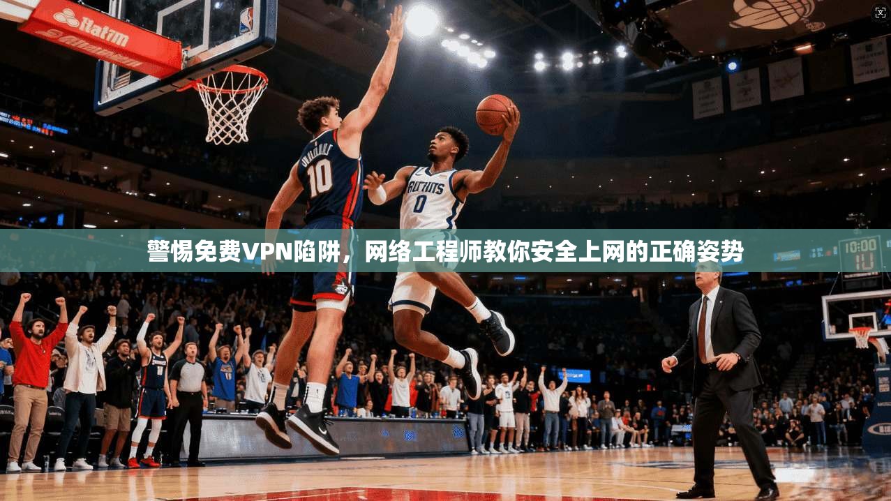警惕免费VPN陷阱，网络工程师教你安全上网的正确姿势