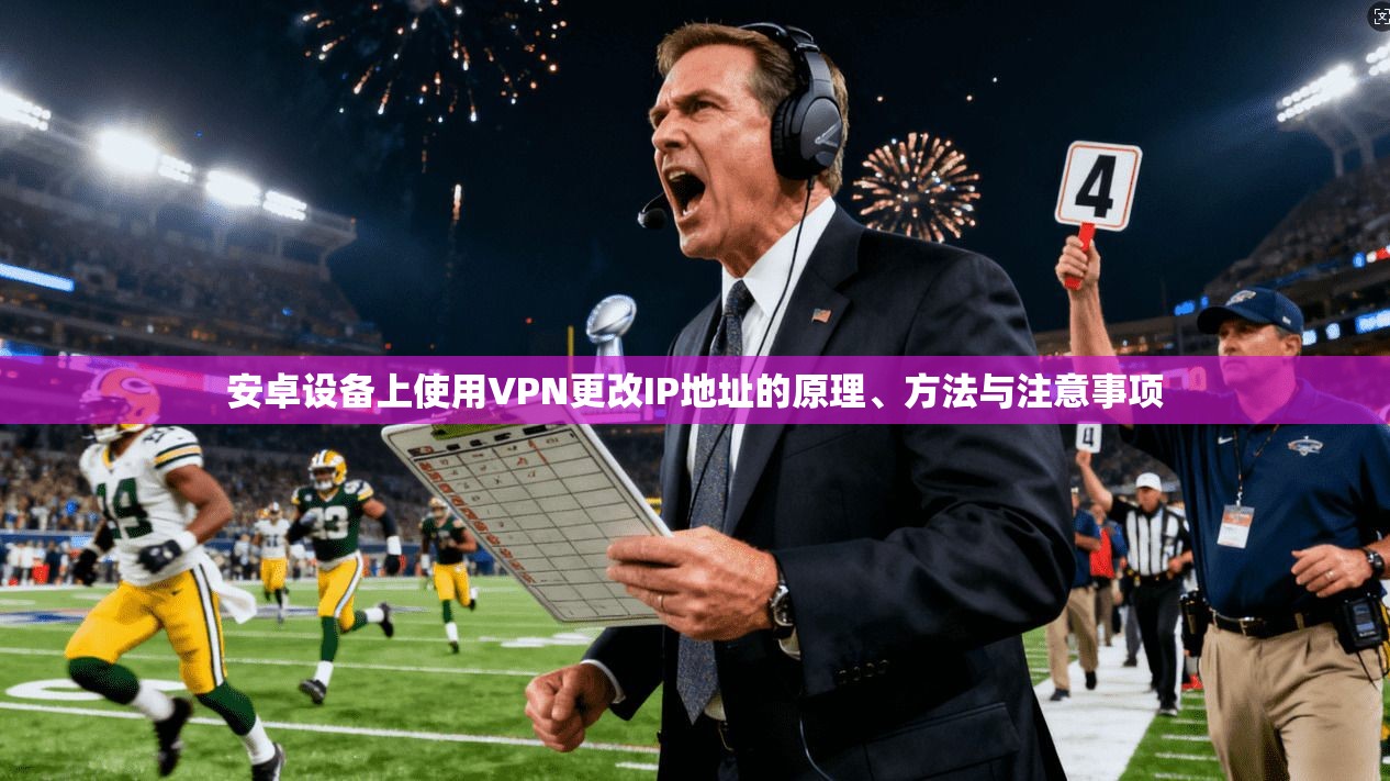 安卓设备上使用VPN更改IP地址的原理、方法与注意事项