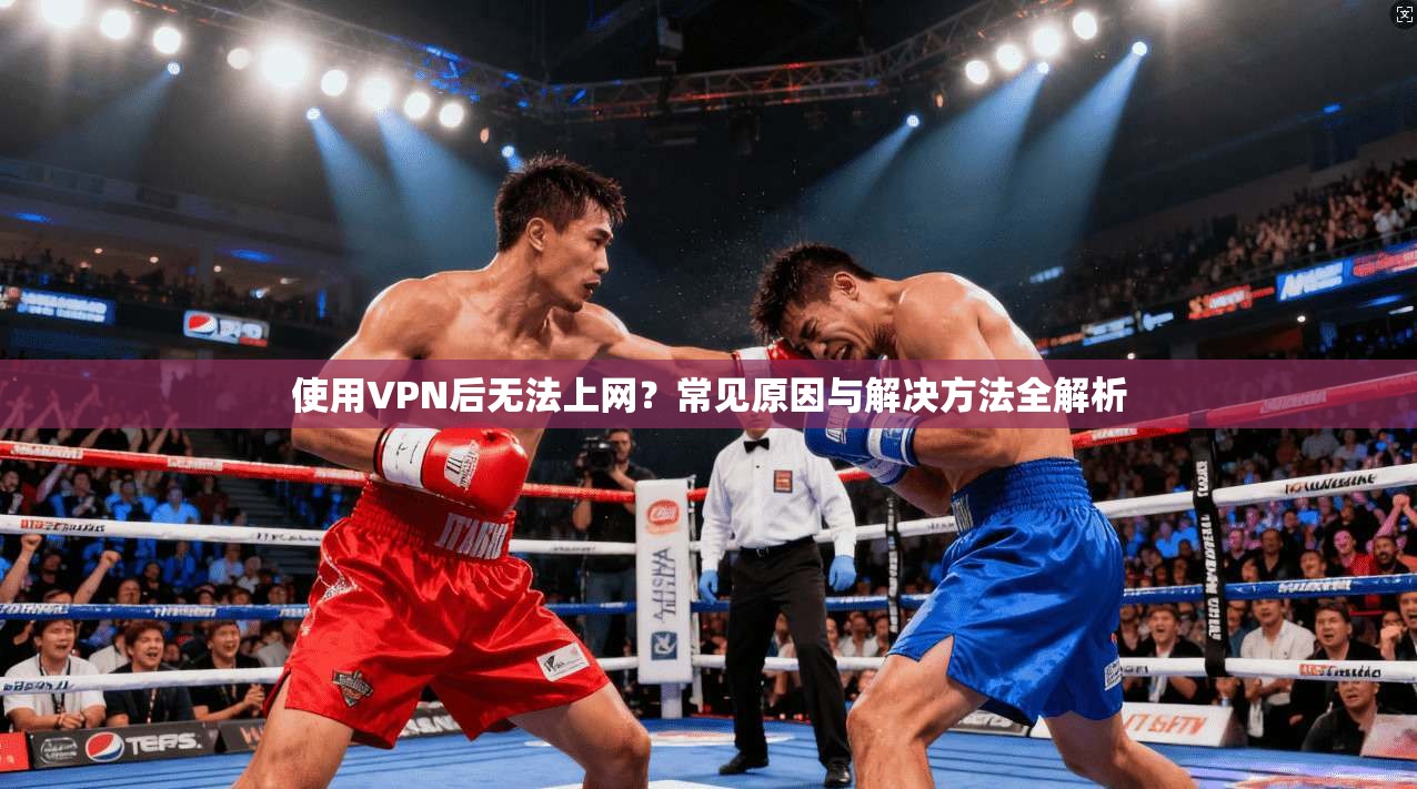 使用VPN后无法上网？常见原因与解决方法全解析