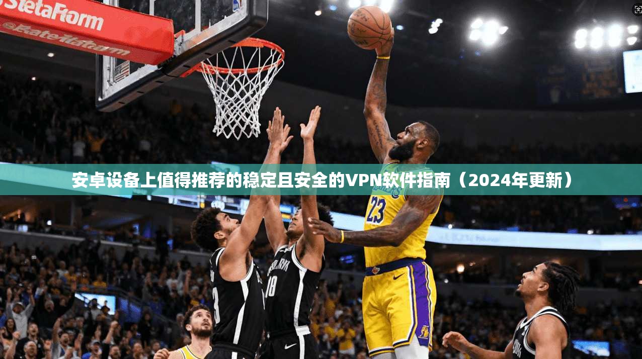 安卓设备上值得推荐的稳定且安全的VPN软件指南（2024年更新）