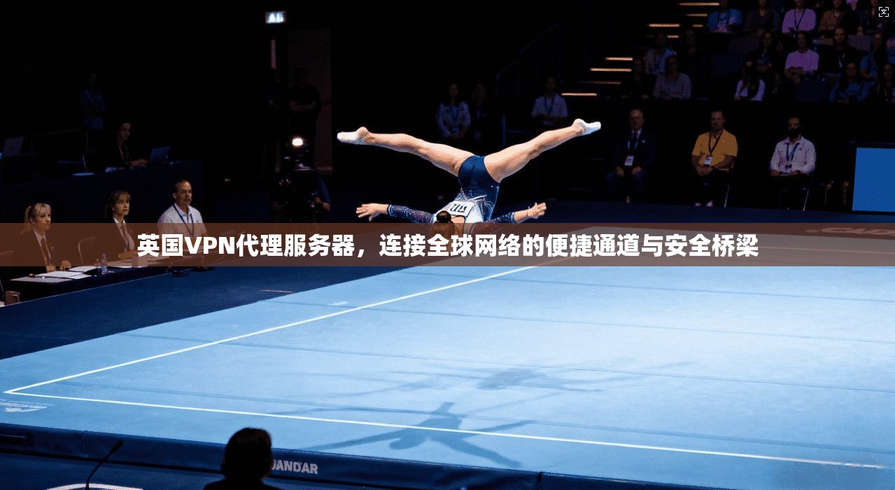 英国VPN代理服务器，连接全球网络的便捷通道与安全桥梁