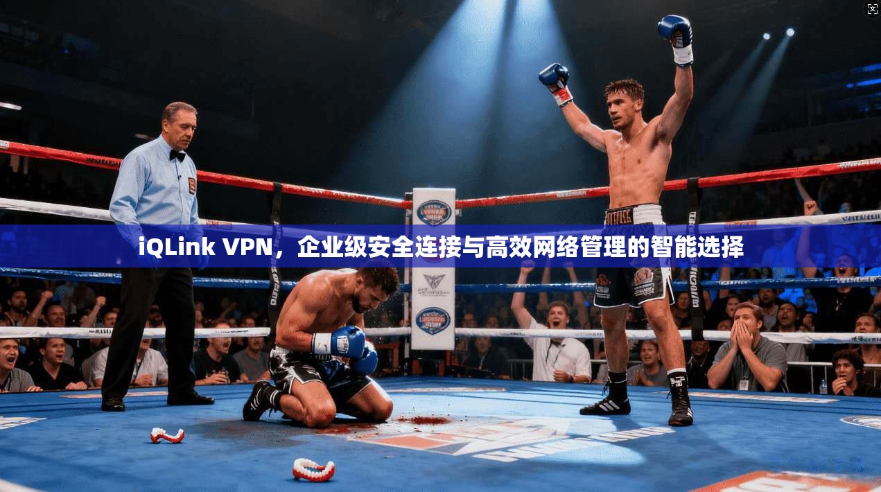 iQLink VPN，企业级安全连接与高效网络管理的智能选择