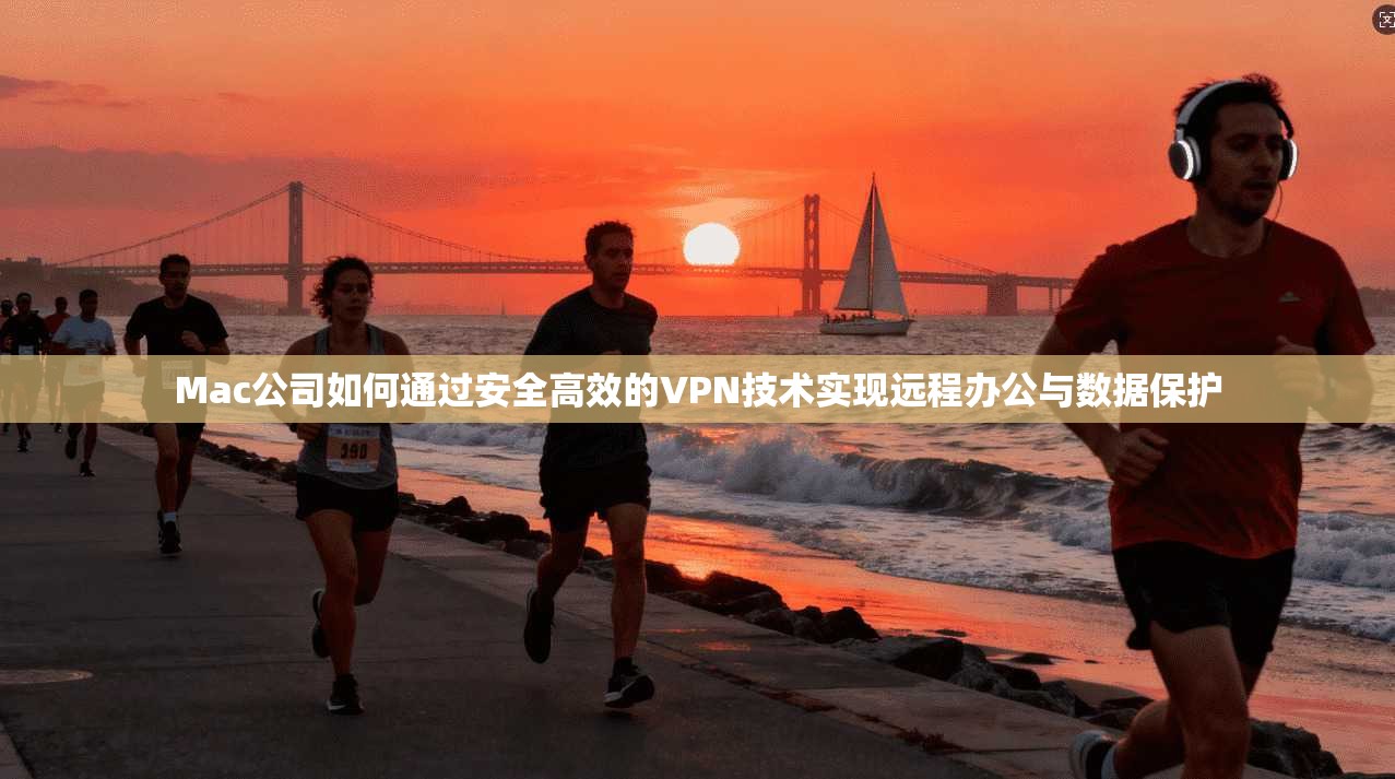 Mac公司如何通过安全高效的VPN技术实现远程办公与数据保护