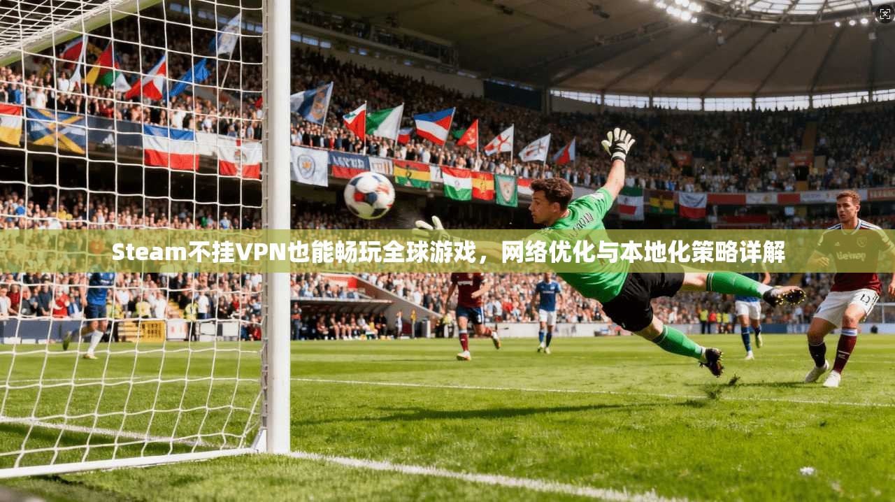 Steam不挂VPN也能畅玩全球游戏，网络优化与本地化策略详解