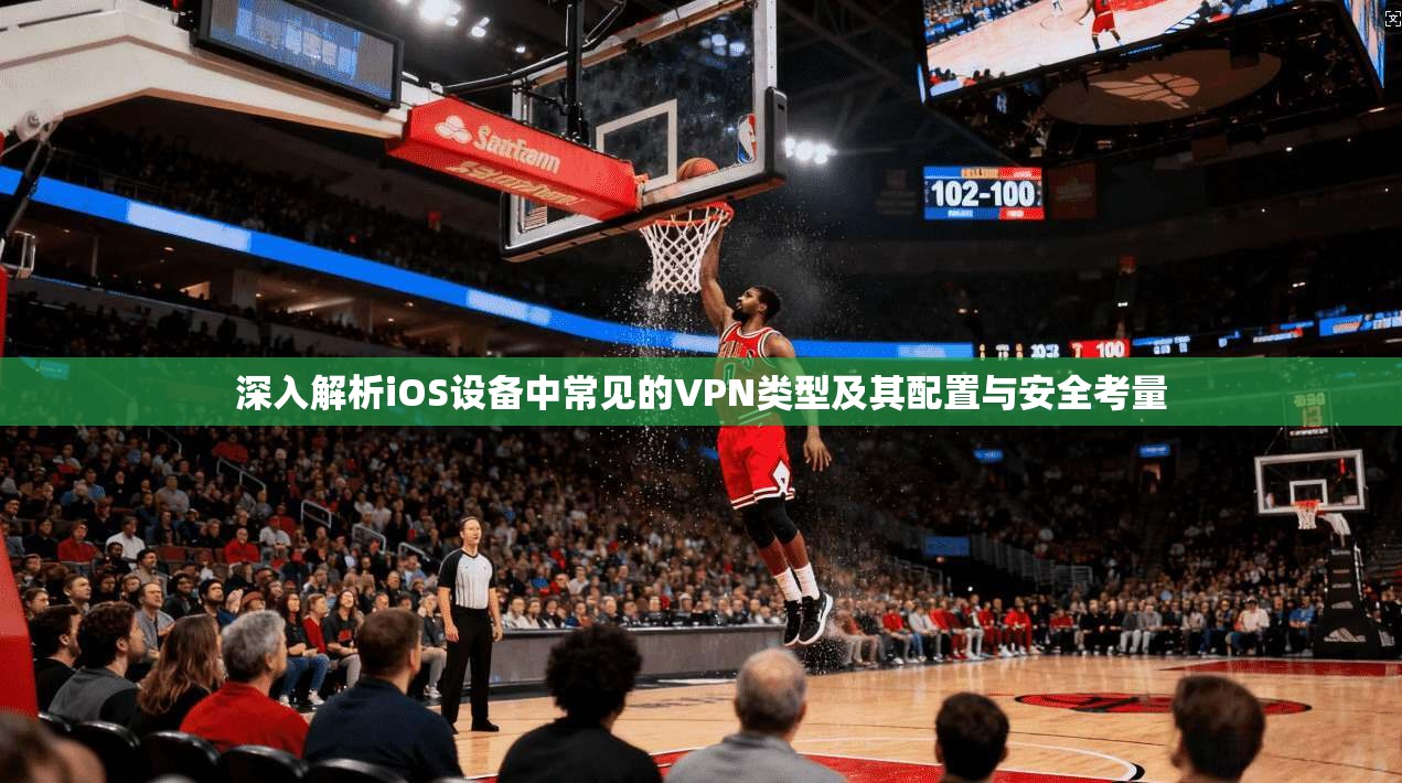 深入解析iOS设备中常见的VPN类型及其配置与安全考量