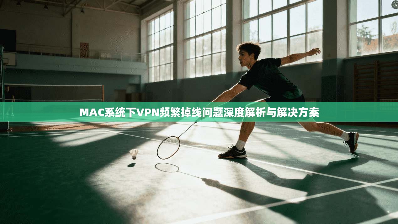 MAC系统下VPN频繁掉线问题深度解析与解决方案