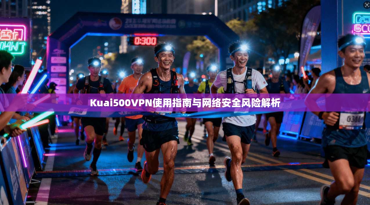 Kuai500VPN使用指南与网络安全风险解析