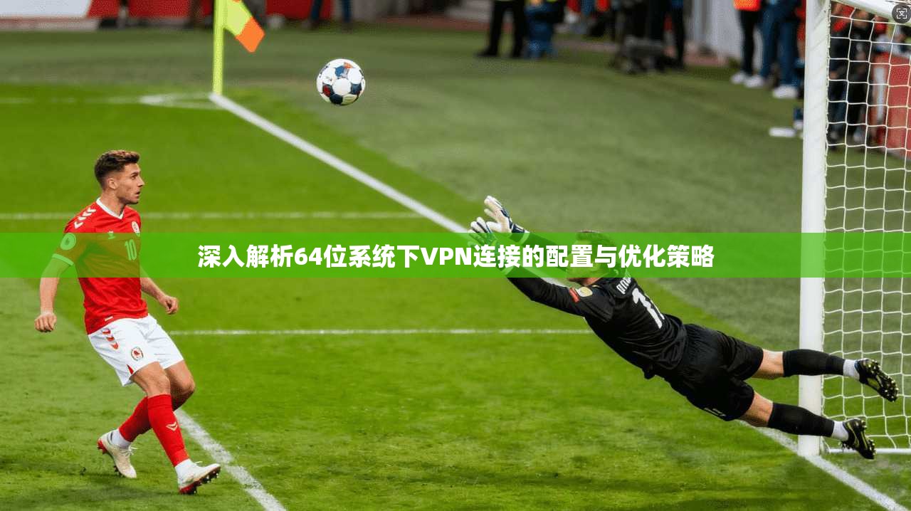 深入解析64位系统下VPN连接的配置与优化策略