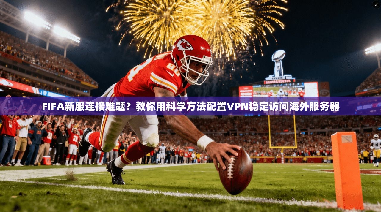 FIFA新服连接难题？教你用科学方法配置VPN稳定访问海外服务器