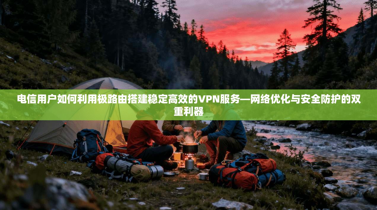 电信用户如何利用极路由搭建稳定高效的VPN服务—网络优化与安全防护的双重利器