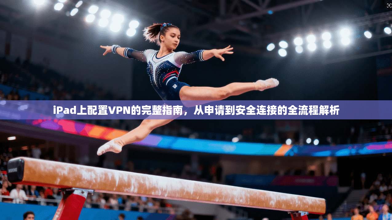 iPad上配置VPN的完整指南，从申请到安全连接的全流程解析
