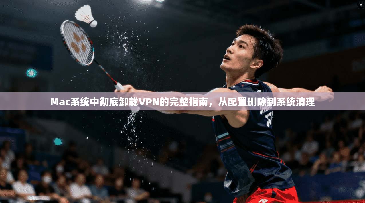 Mac系统中彻底卸载VPN的完整指南，从配置删除到系统清理