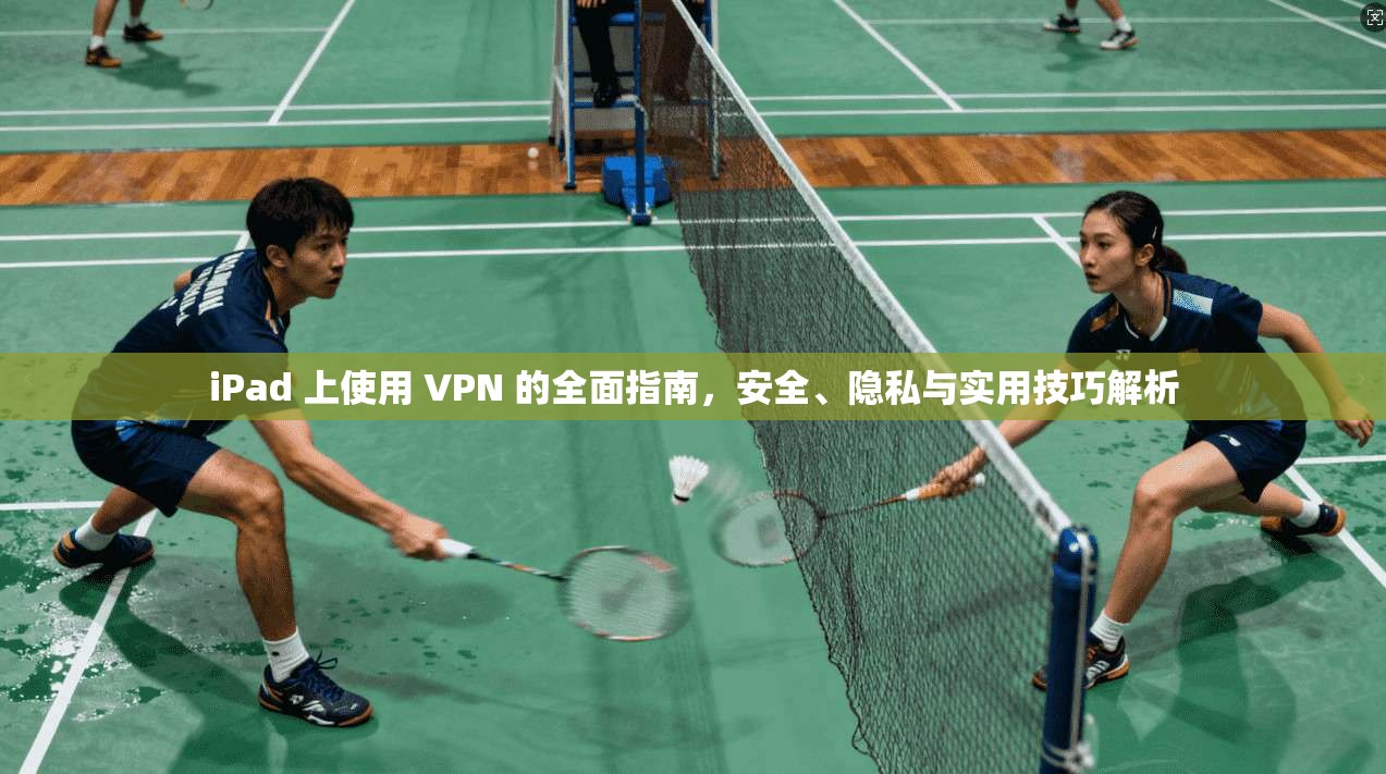 iPad 上使用 VPN 的全面指南，安全、隐私与实用技巧解析