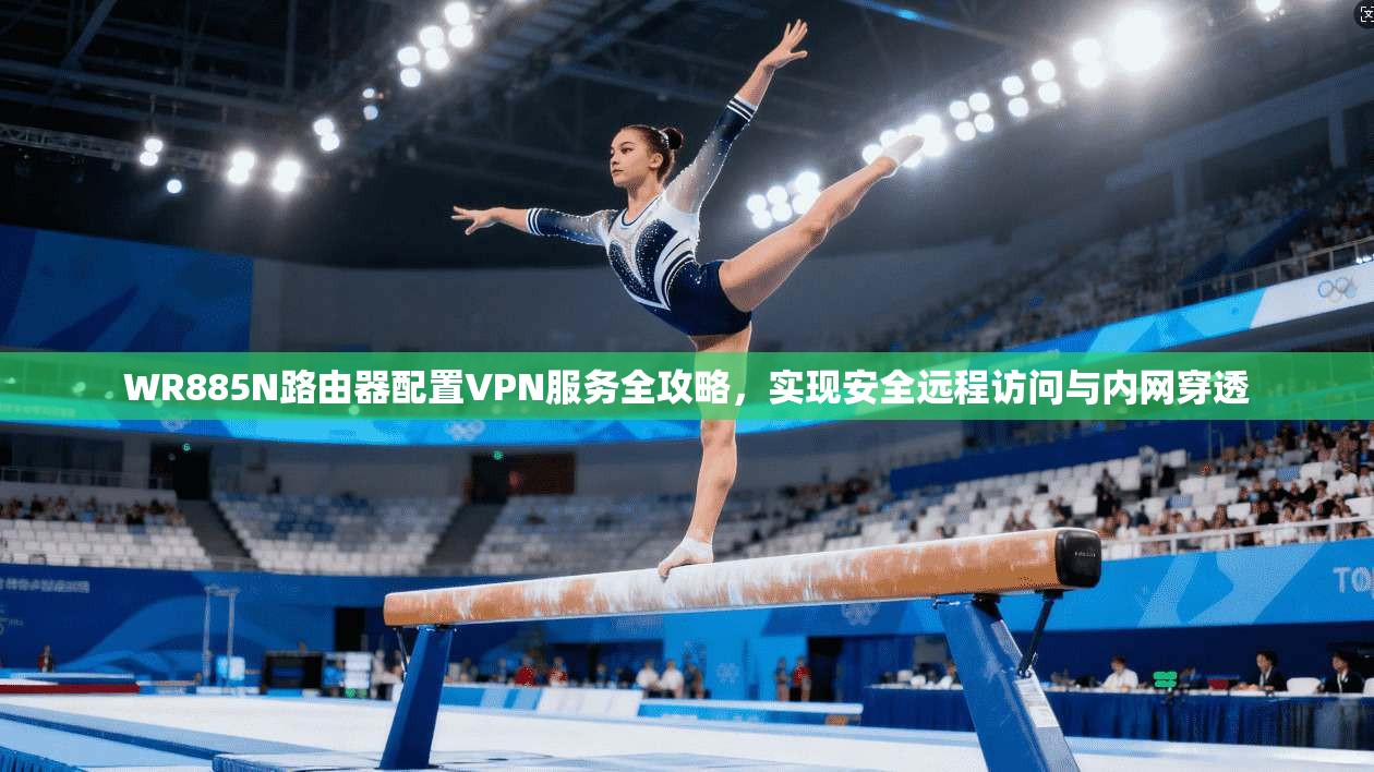 WR885N路由器配置VPN服务全攻略，实现安全远程访问与内网穿透