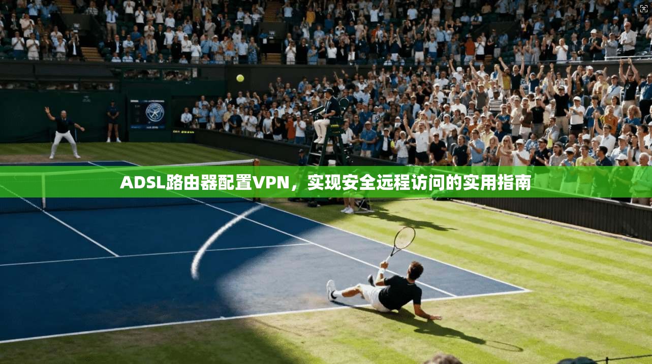 ADSL路由器配置VPN，实现安全远程访问的实用指南