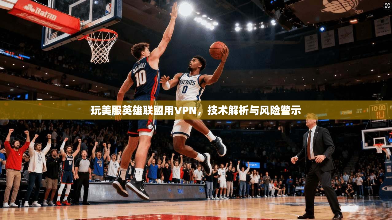 玩美服英雄联盟用VPN，技术解析与风险警示