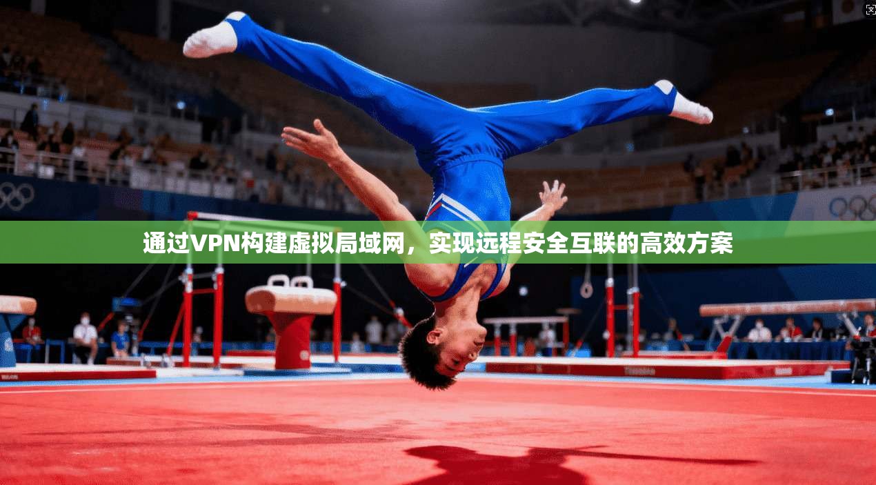 通过VPN构建虚拟局域网，实现远程安全互联的高效方案
