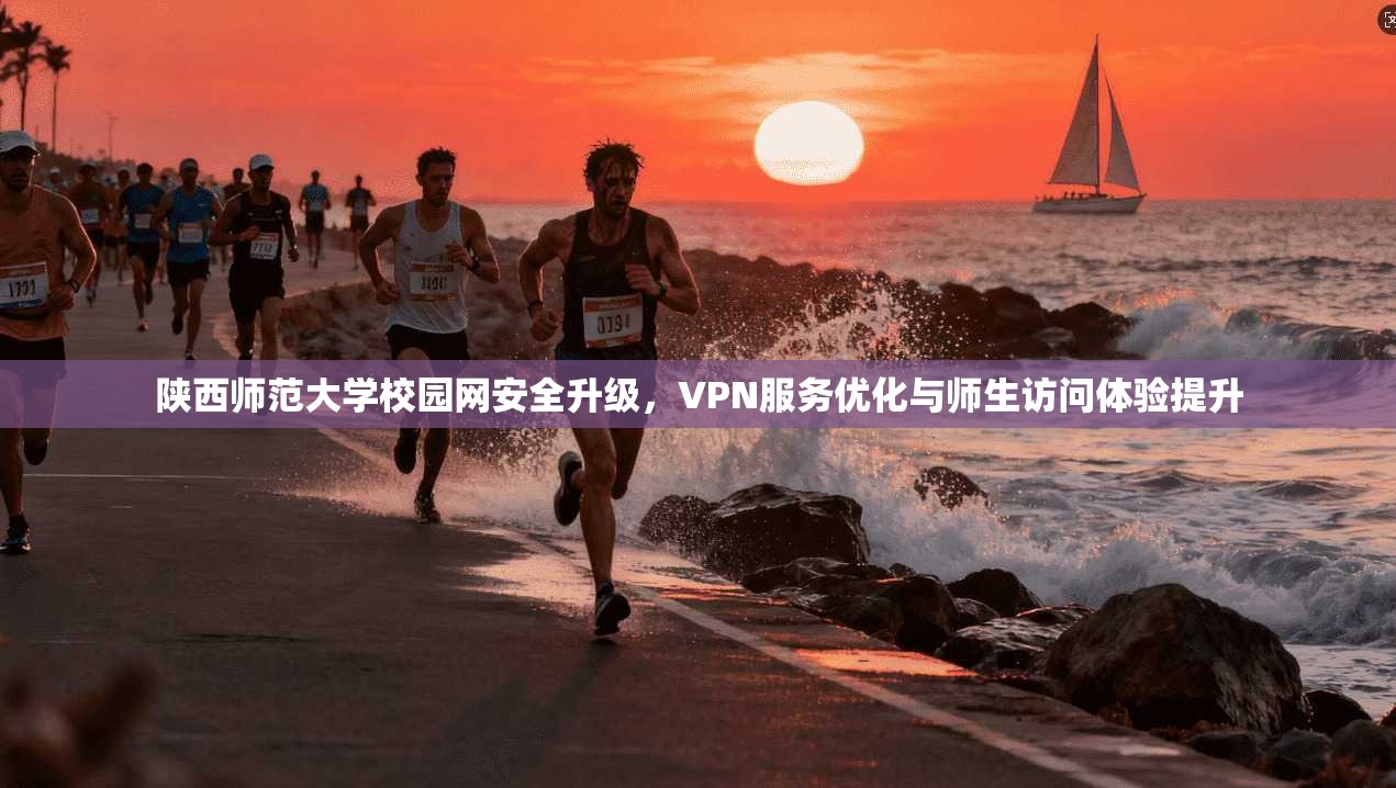 陕西师范大学校园网安全升级，VPN服务优化与师生访问体验提升