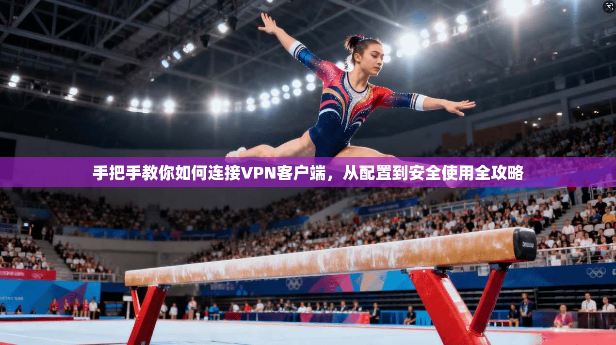 手把手教你如何连接VPN客户端，从配置到安全使用全攻略