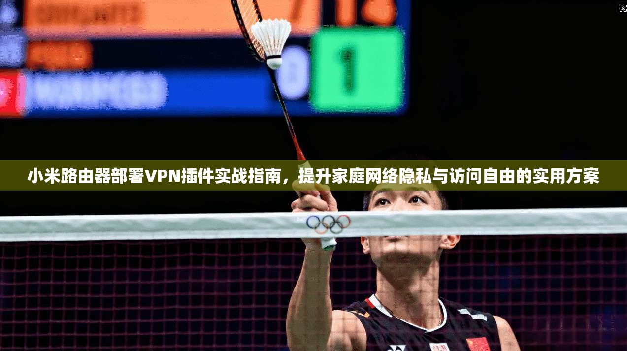 小米路由器部署VPN插件实战指南，提升家庭网络隐私与访问自由的实用方案