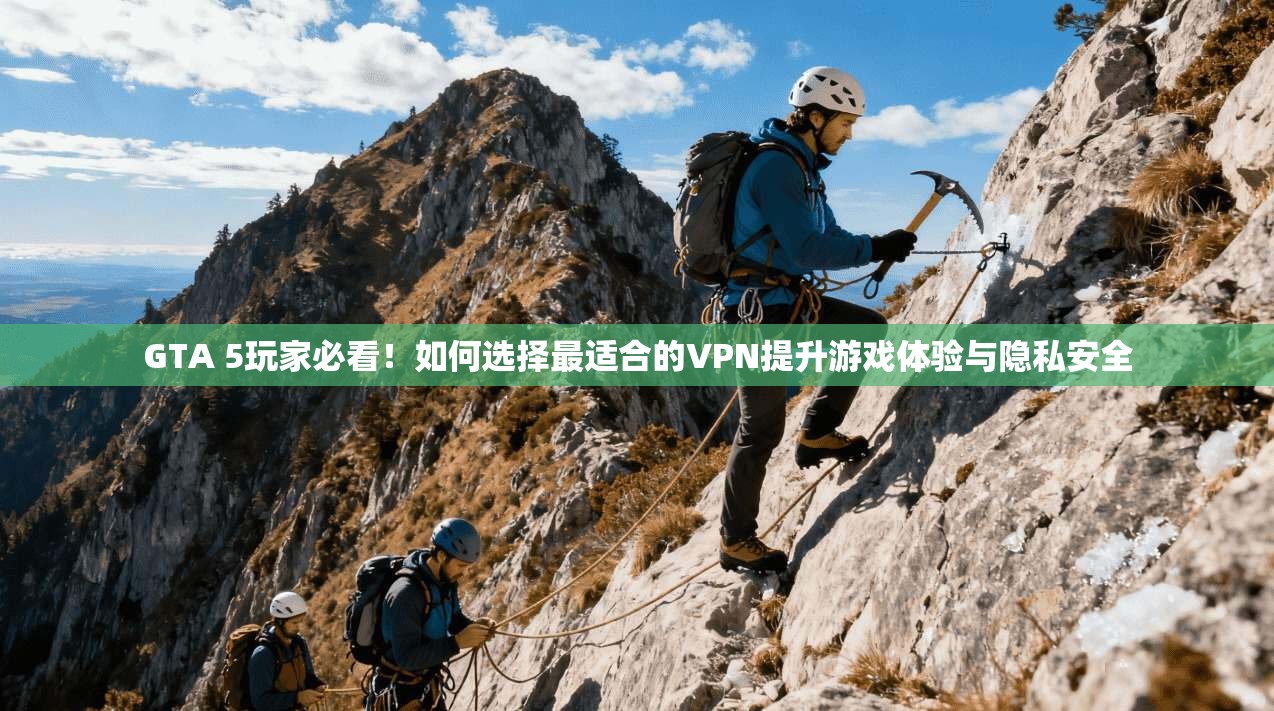 GTA 5玩家必看！如何选择最适合的VPN提升游戏体验与隐私安全