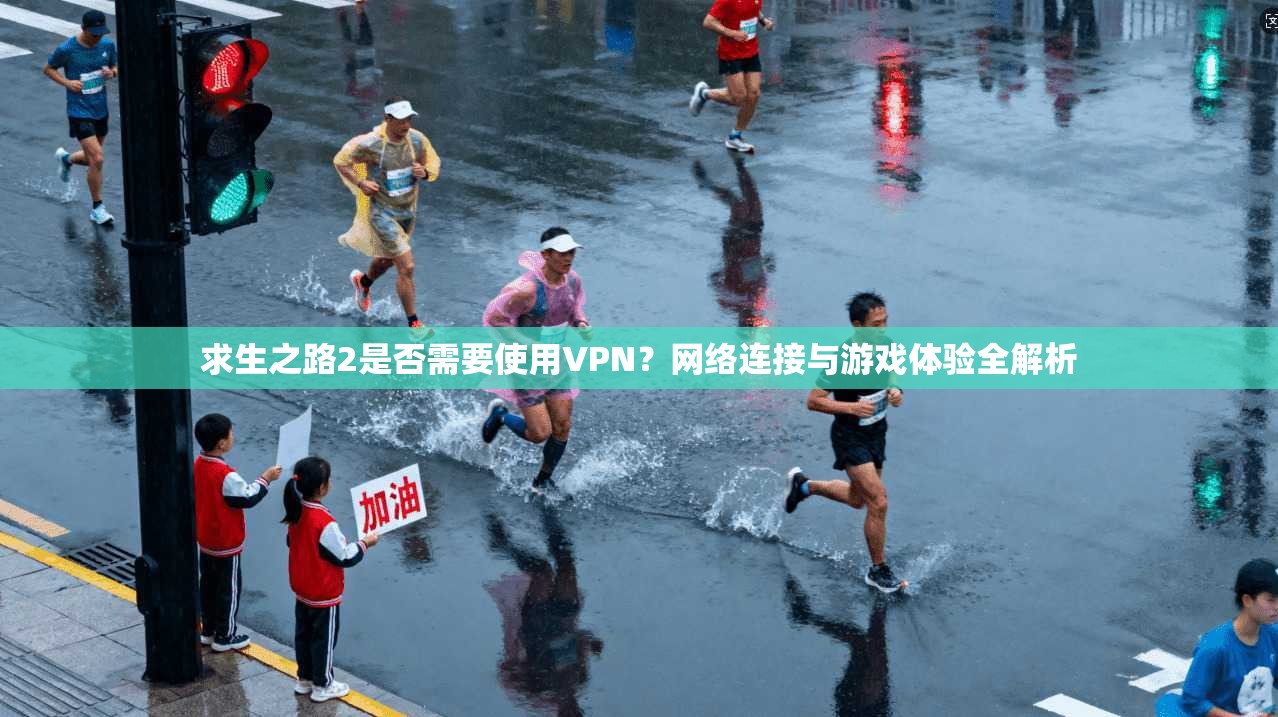 求生之路2是否需要使用VPN？网络连接与游戏体验全解析