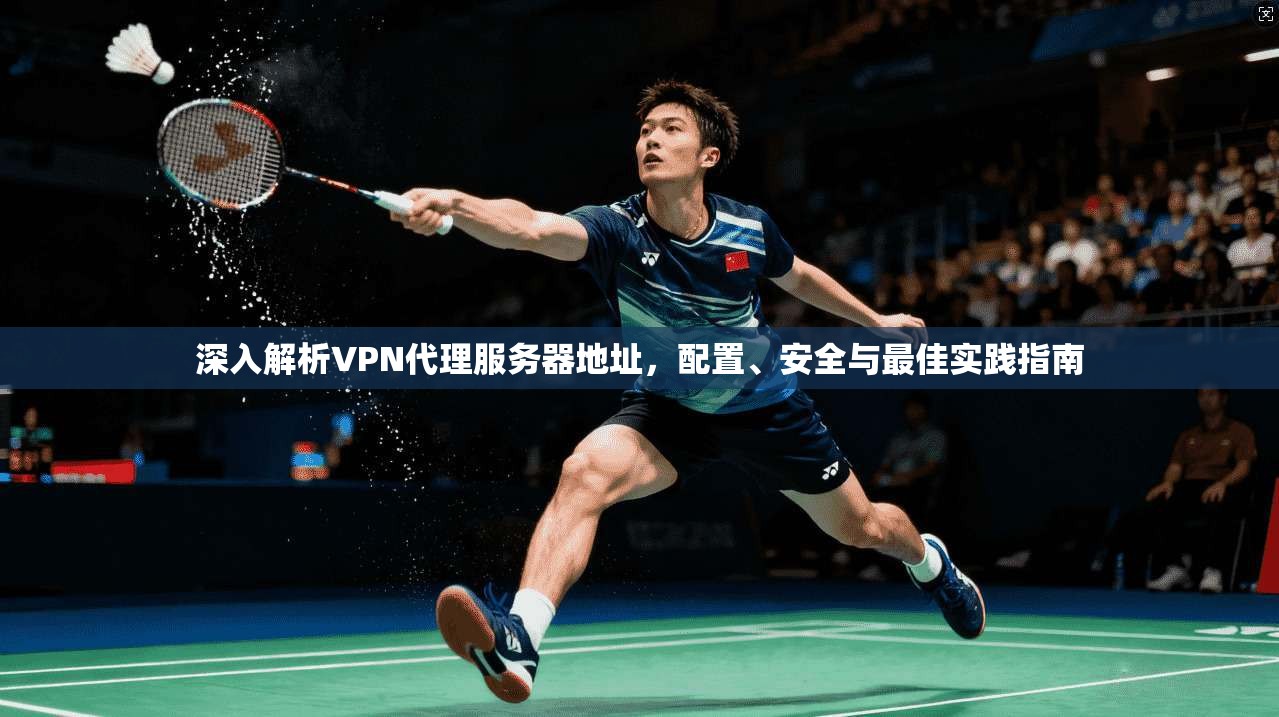 深入解析VPN代理服务器地址，配置、安全与最佳实践指南