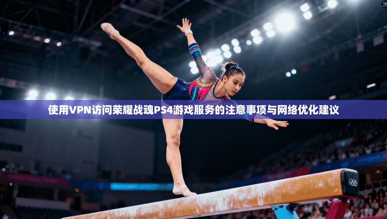 使用VPN访问荣耀战魂PS4游戏服务的注意事项与网络优化建议