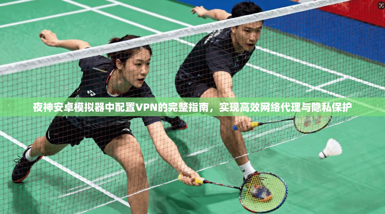 夜神安卓模拟器中配置VPN的完整指南，实现高效网络代理与隐私保护