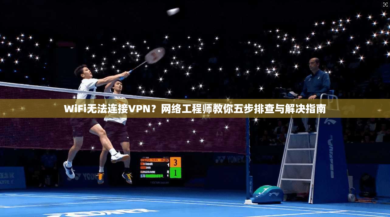 WiFi无法连接VPN？网络工程师教你五步排查与解决指南