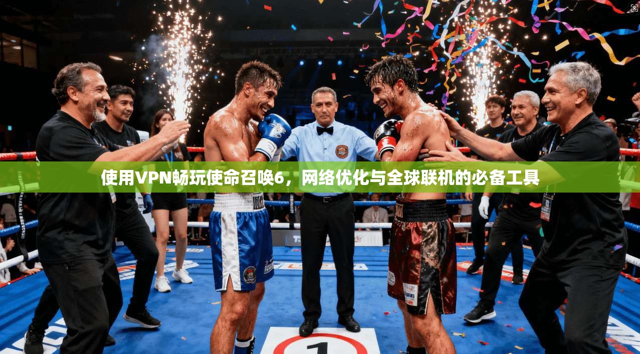 使用VPN畅玩使命召唤6，网络优化与全球联机的必备工具