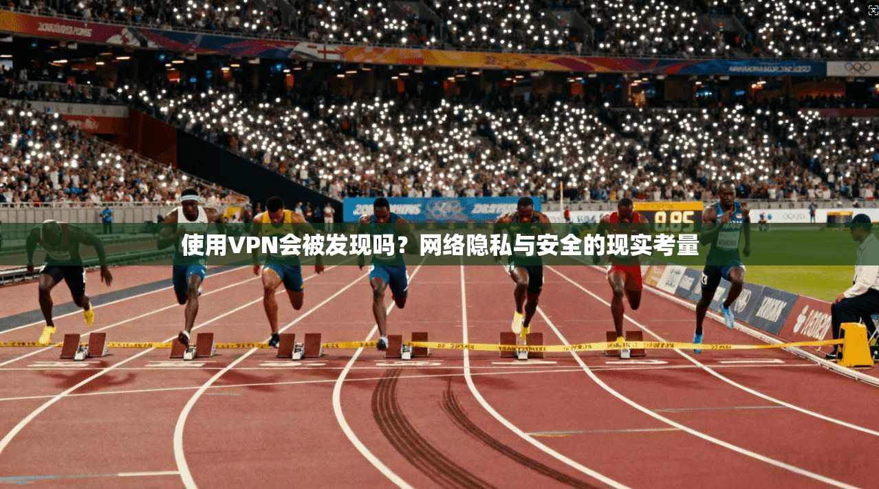 使用VPN会被发现吗？网络隐私与安全的现实考量