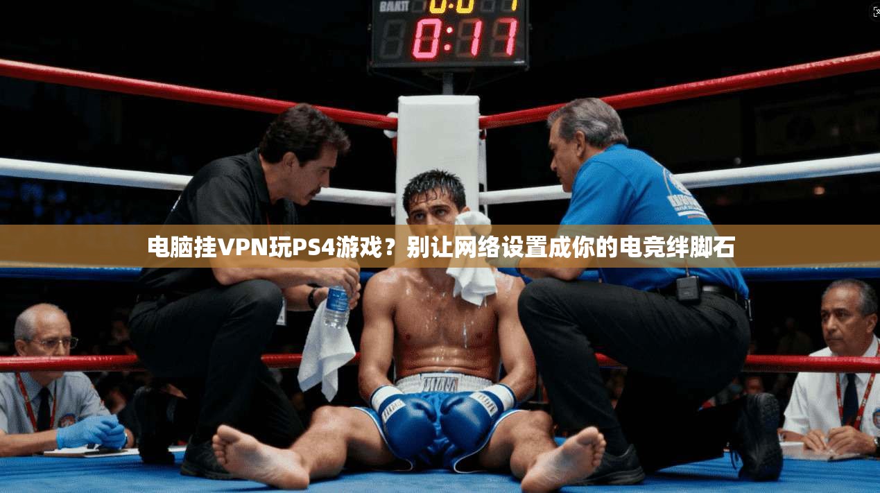 电脑挂VPN玩PS4游戏？别让网络设置成你的电竞绊脚石