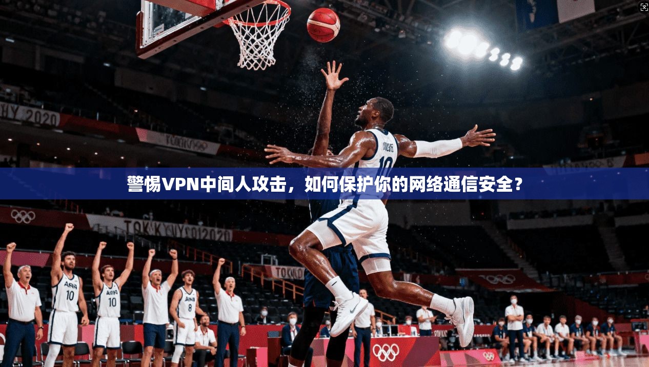 警惕VPN中间人攻击，如何保护你的网络通信安全？