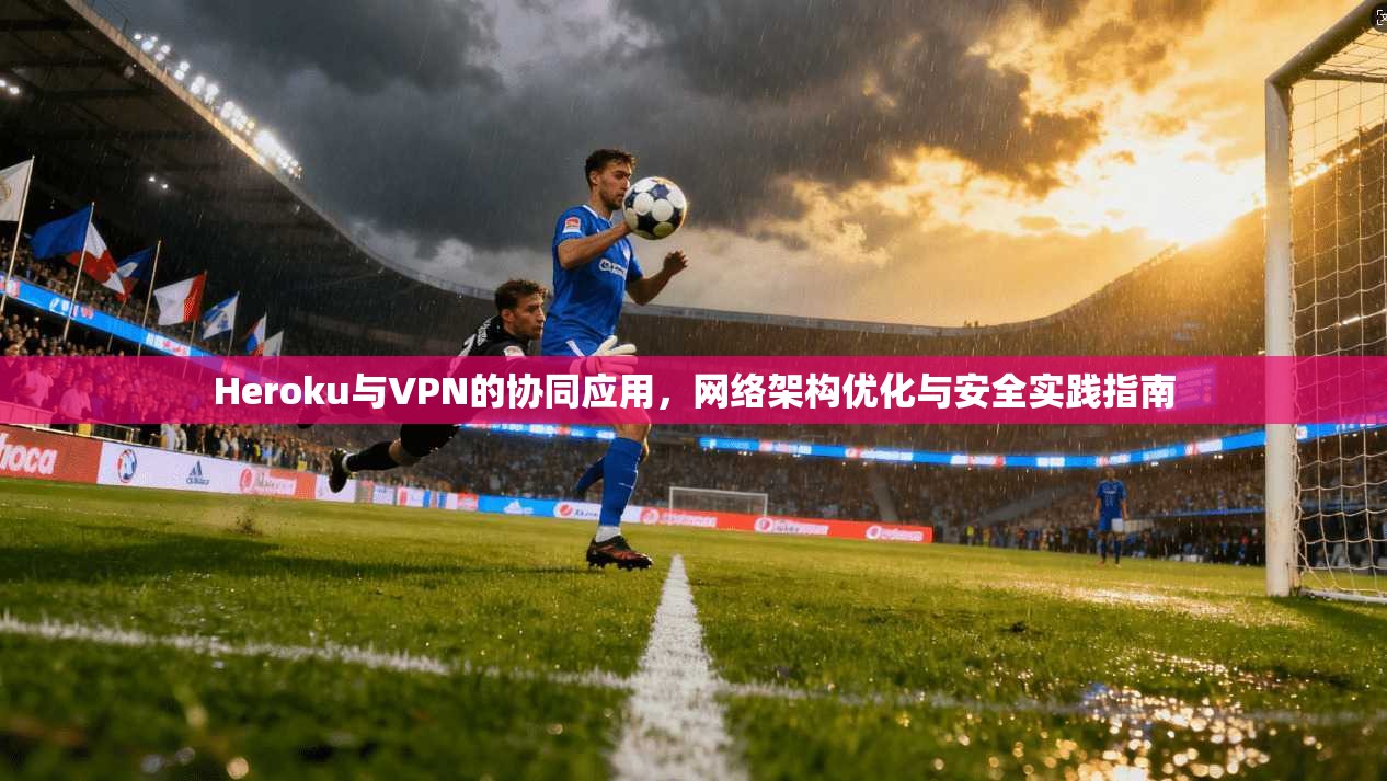 Heroku与VPN的协同应用，网络架构优化与安全实践指南