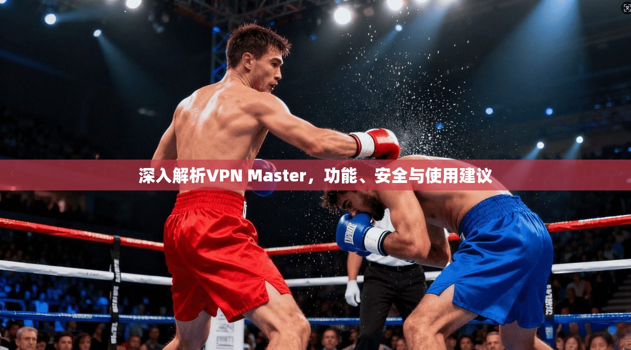 深入解析VPN Master，功能、安全与使用建议