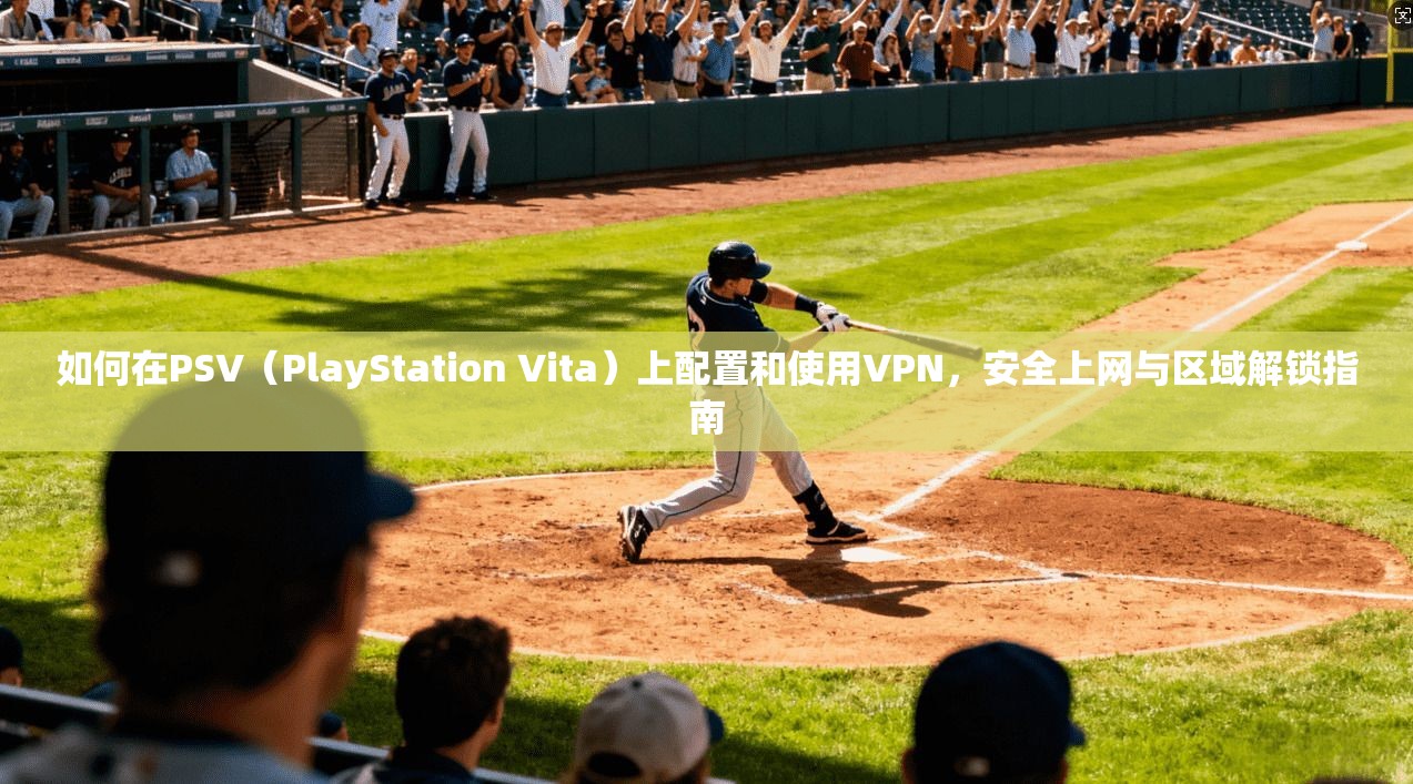 如何在PSV（PlayStation Vita）上配置和使用VPN，安全上网与区域解锁指南