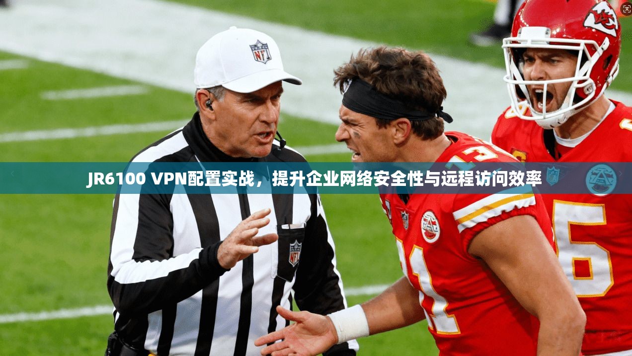 JR6100 VPN配置实战，提升企业网络安全性与远程访问效率