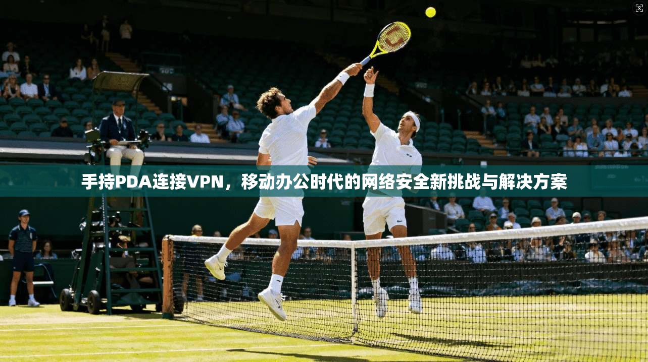 手持PDA连接VPN，移动办公时代的网络安全新挑战与解决方案