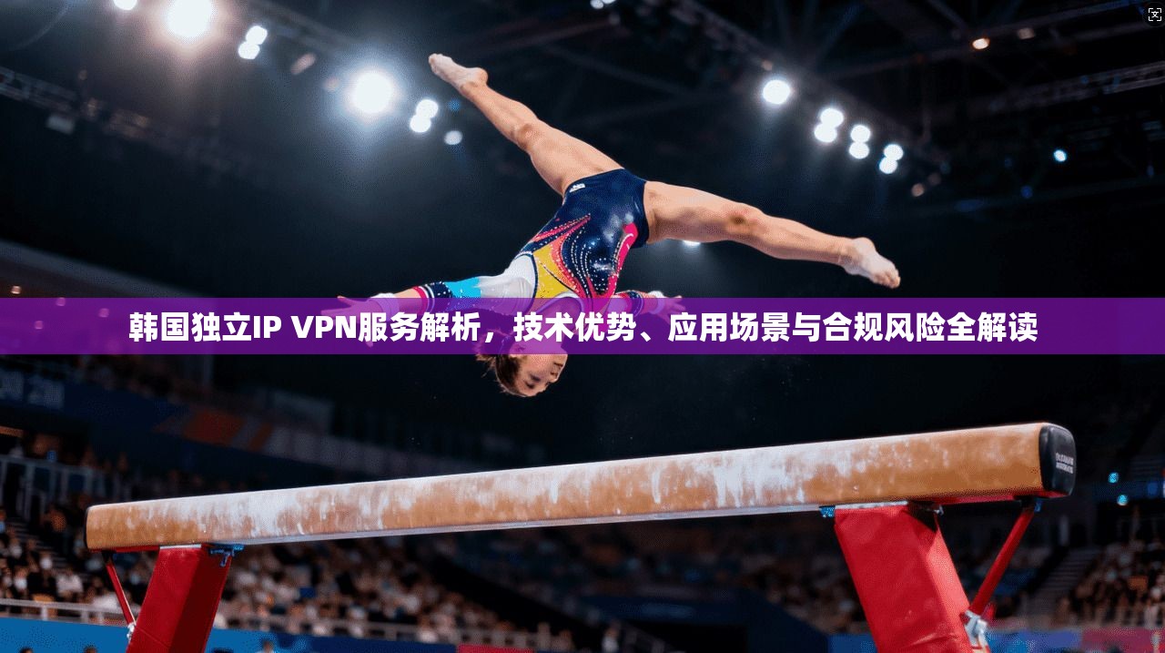 韩国独立IP VPN服务解析，技术优势、应用场景与合规风险全解读