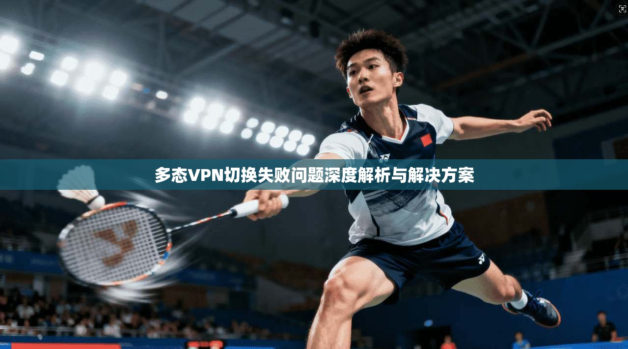 多态VPN切换失败问题深度解析与解决方案  第1张