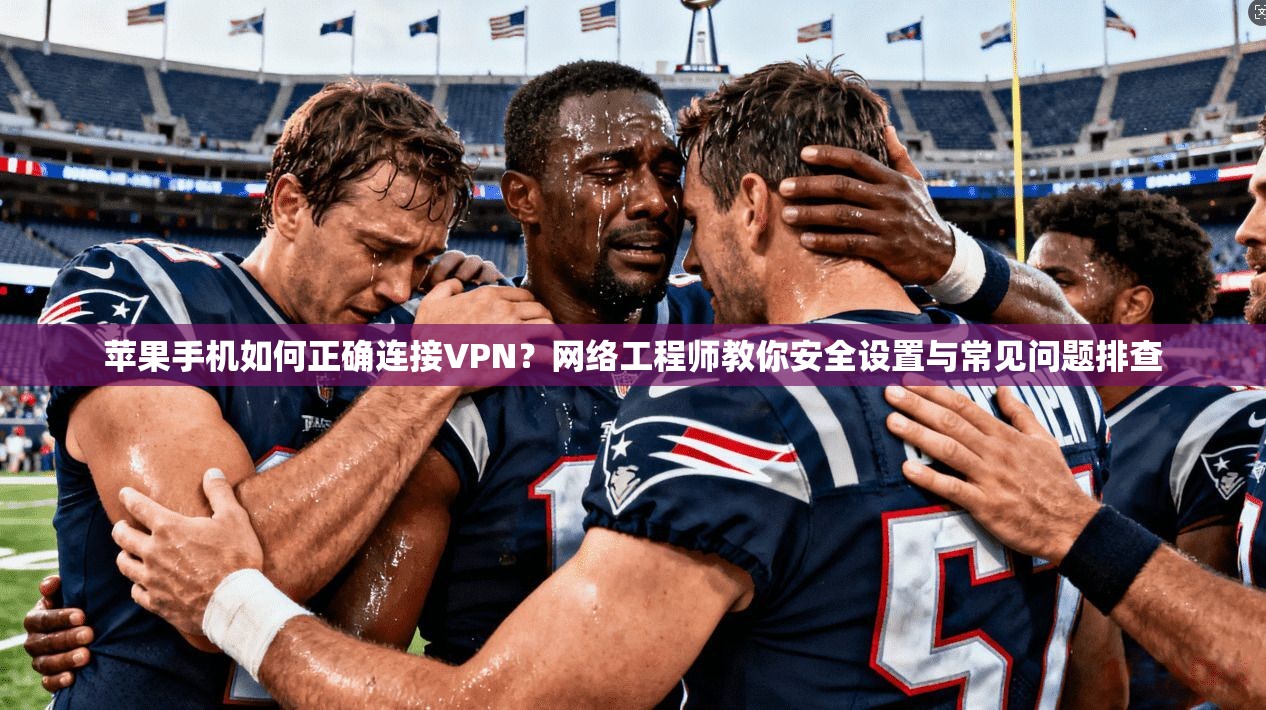 苹果手机如何正确连接VPN？网络工程师教你安全设置与常见问题排查