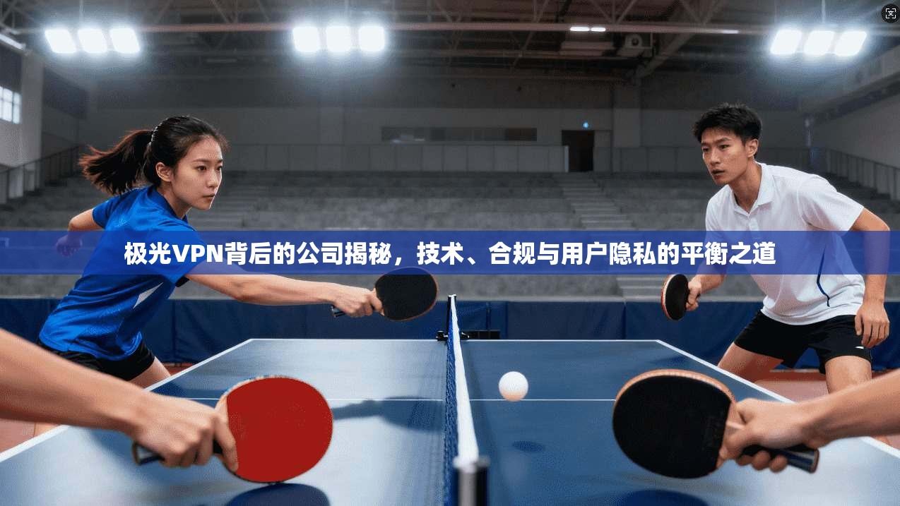 极光VPN背后的公司揭秘，技术、合规与用户隐私的平衡之道