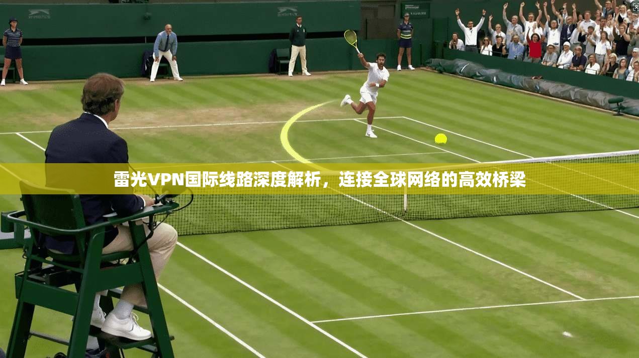 雷光VPN国际线路深度解析，连接全球网络的高效桥梁