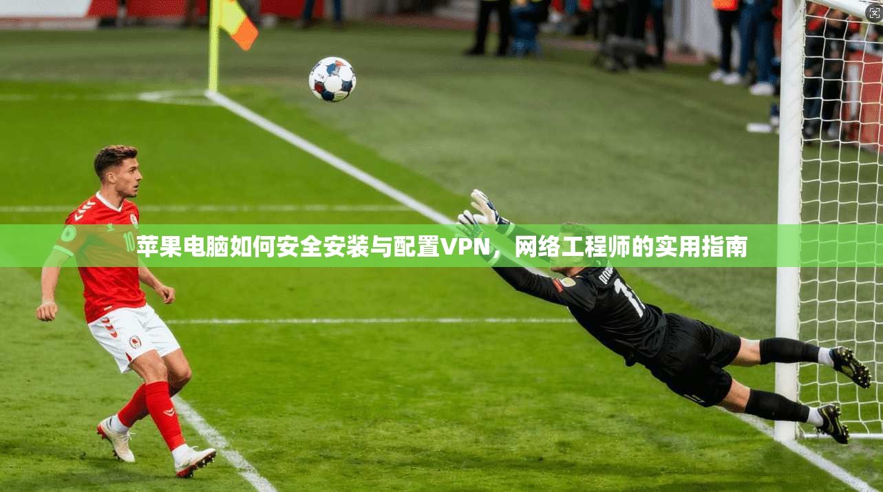 苹果电脑如何安全安装与配置VPN，网络工程师的实用指南
