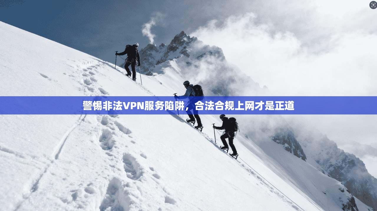 警惕非法VPN服务陷阱，合法合规上网才是正道