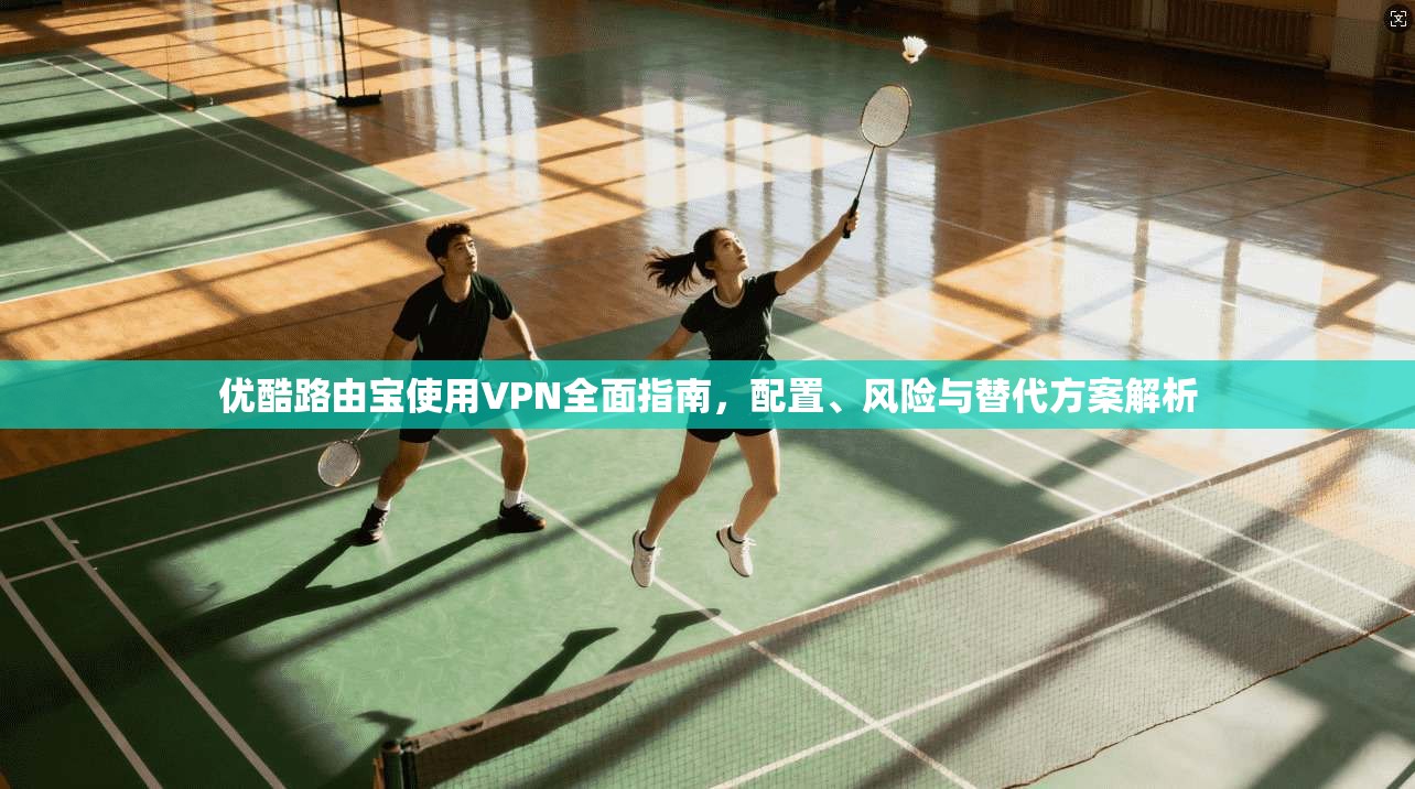 优酷路由宝使用VPN全面指南，配置、风险与替代方案解析