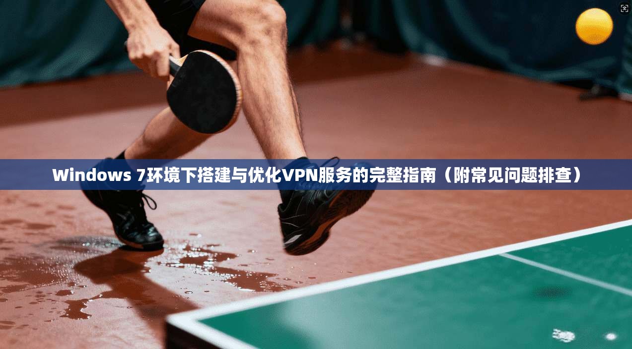 Windows 7环境下搭建与优化VPN服务的完整指南（附常见问题排查）