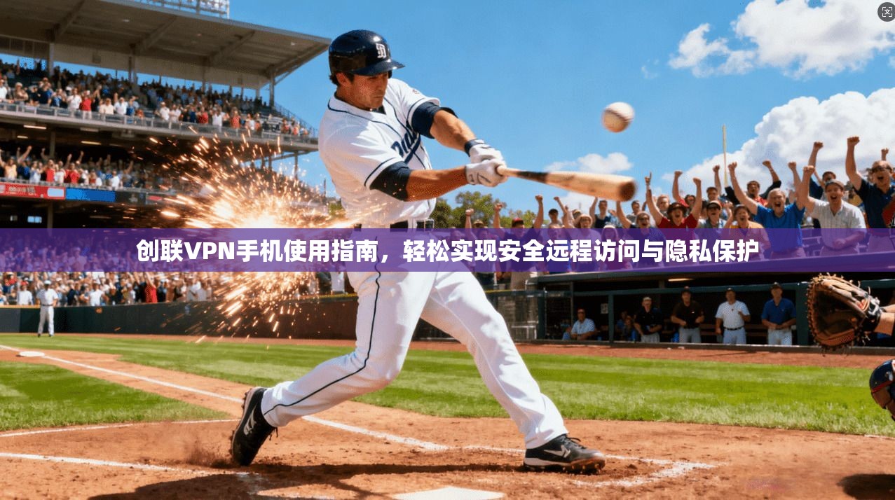 创联VPN手机使用指南，轻松实现安全远程访问与隐私保护